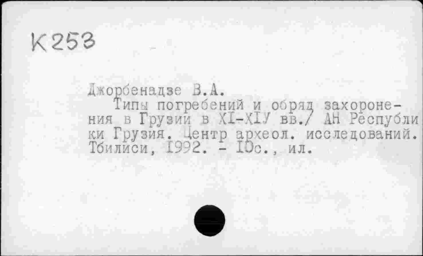 ﻿К253
д.лорбенадзе ЗА.
Типы погребений и обряд захоронения в Грузии в XI-XIУ в в./ АН Ре опубл и ки Грузия. Дентр археол. исследований. Тбилиси, 1992. - Юс., ил.